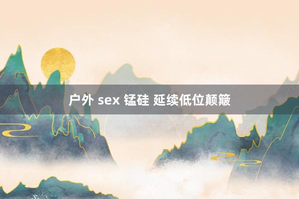 户外 sex 锰硅 延续低位颠簸