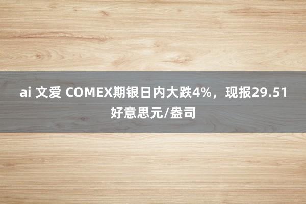 ai 文爱 COMEX期银日内大跌4%，现报29.51好意思元/盎司