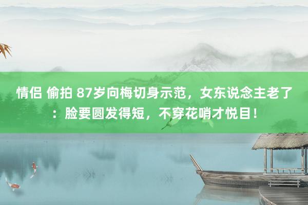 情侣 偷拍 87岁向梅切身示范，女东说念主老了：脸要圆发得短，不穿花哨才悦目！