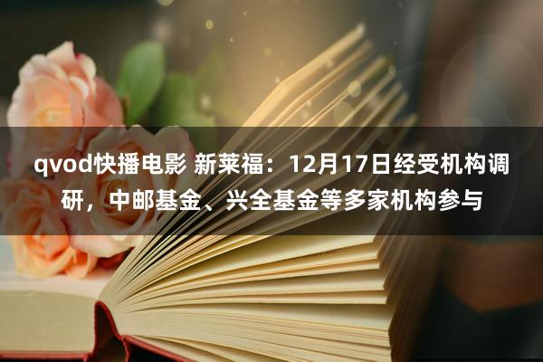 qvod快播电影 新莱福：12月17日经受机构调研，中邮基金、兴全基金等多家机构参与