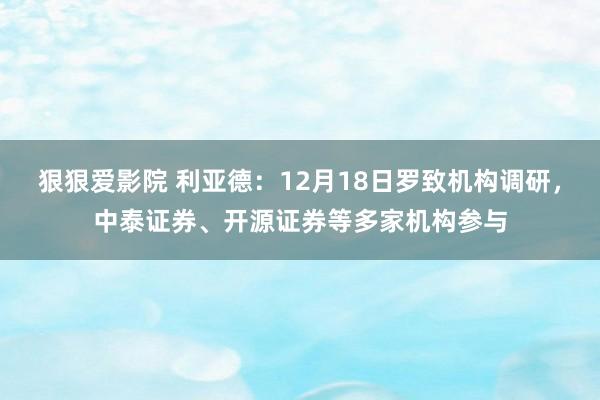 狠狠爱影院 利亚德：12月18日罗致机构调研，中泰证券、开源证券等多家机构参与