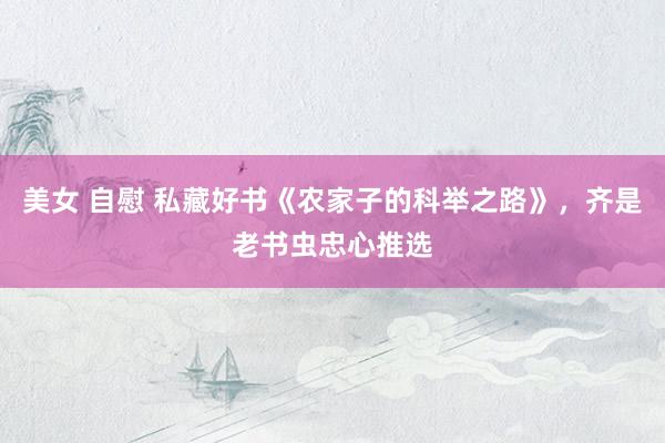 美女 自慰 私藏好书《农家子的科举之路》，齐是老书虫忠心推选