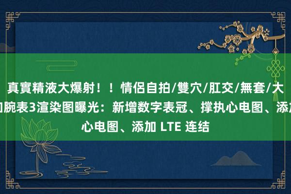 真實精液大爆射！！情侶自拍/雙穴/肛交/無套/大量噴精 一加腕表3渲染图曝光：新增数字表冠、撑执心电图、添加 LTE 连结