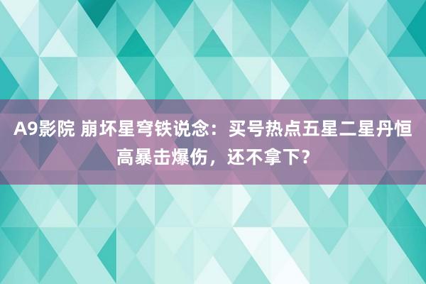 A9影院 崩坏星穹铁说念：买号热点五星二星丹恒高暴击爆伤，还不拿下？