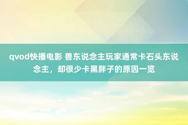 qvod快播电影 兽东说念主玩家通常卡石头东说念主，却很少卡黑胖子的原因一览