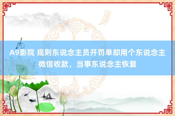A9影院 规则东说念主员开罚单却用个东说念主微信收款，当事东说念主恢复