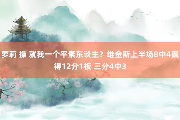 萝莉 操 就我一个平素东谈主？维金斯上半场8中4赢得12分1板 三分4中3