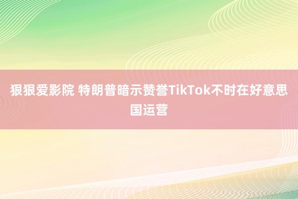 狠狠爱影院 特朗普暗示赞誉TikTok不时在好意思国运营