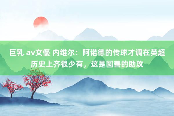 巨乳 av女優 内维尔：阿诺德的传球才调在英超历史上齐很少有，这是圆善的助攻