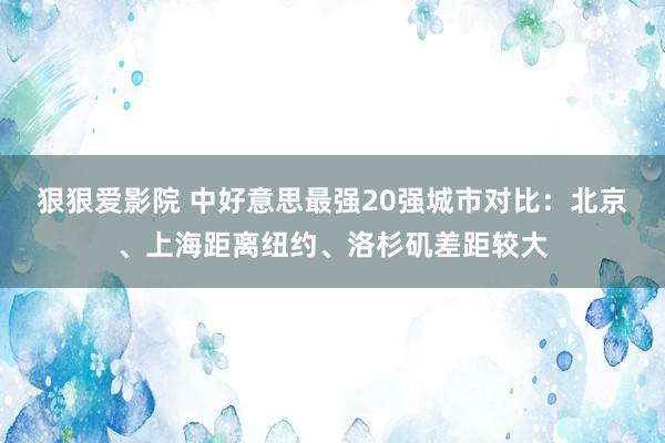 狠狠爱影院 中好意思最强20强城市对比：北京、上海距离纽约、洛杉矶差距较大