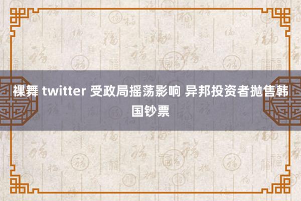 裸舞 twitter 受政局摇荡影响 异邦投资者抛售韩国钞票