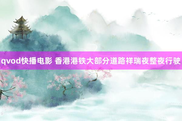 qvod快播电影 香港港铁大部分道路祥瑞夜整夜行驶