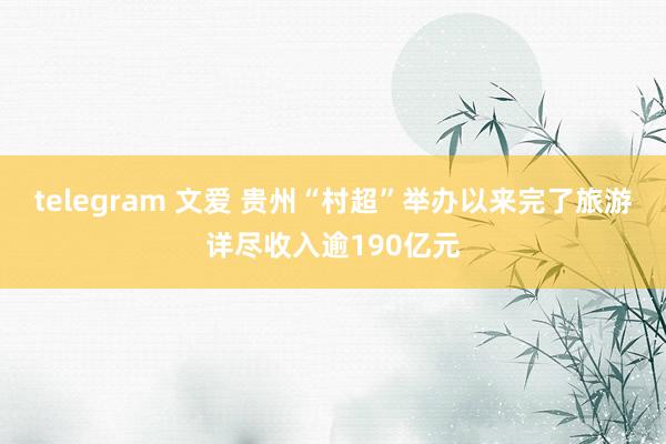 telegram 文爱 贵州“村超”举办以来完了旅游详尽收入逾190亿元