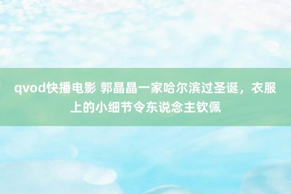 qvod快播电影 郭晶晶一家哈尔滨过圣诞，衣服上的小细节令东说念主钦佩