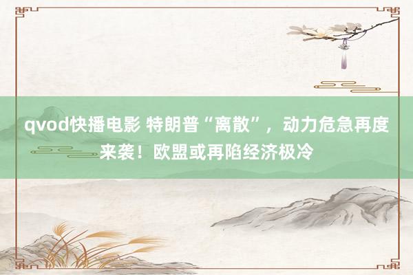 qvod快播电影 特朗普“离散”，动力危急再度来袭！欧盟或再陷经济极冷