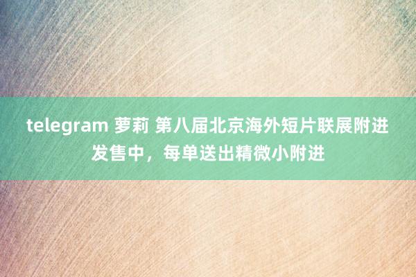 telegram 萝莉 第八届北京海外短片联展附进发售中，<a href=
