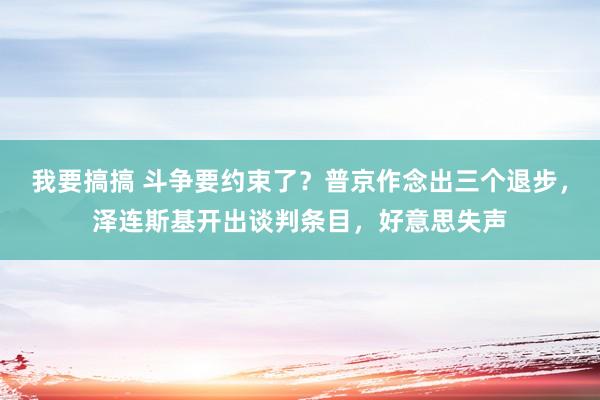 我要搞搞 斗争要约束了？普京作念出三个退步，泽连斯基开出谈判条目，好意思失声