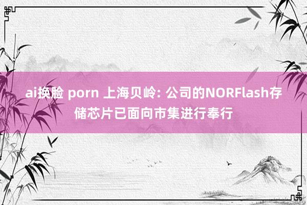 ai换脸 porn 上海贝岭: 公司的NORFlash存储芯片已面向市集进行奉行