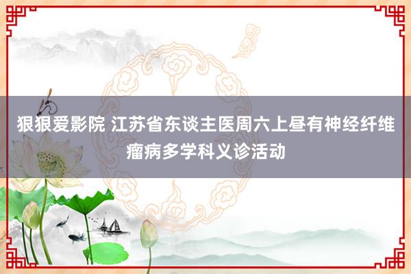 狠狠爱影院 江苏省东谈主医周六上昼有神经纤维瘤病多学科义诊活动