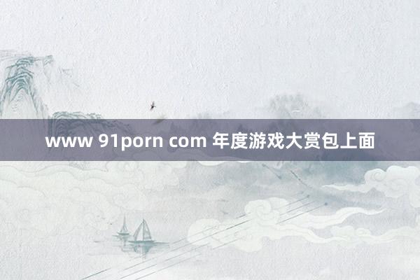 www 91porn com 年度游戏大赏包上面