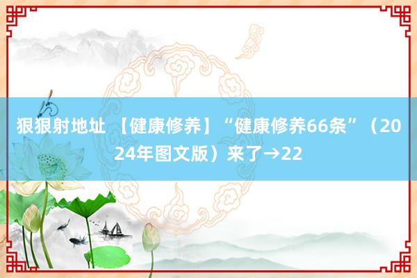 狠狠射地址 【健康修养】“健康修养66条”（2024年图文版）来了→22