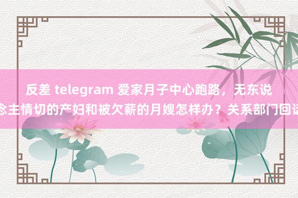 反差 telegram 爱家月子中心跑路，无东说念主情切的产妇和被欠薪的月嫂怎样办？关系部门回话