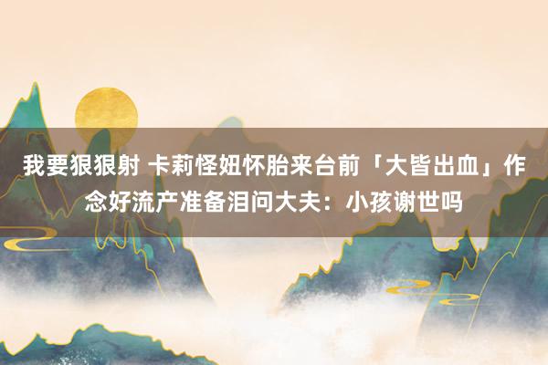 我要狠狠射 卡莉怪妞怀胎来台前「大皆出血」　作念好流产准备泪问大夫：小孩谢世吗