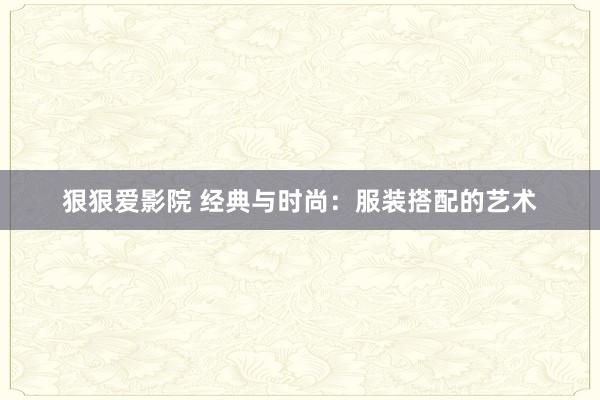 狠狠爱影院 经典与时尚：服装搭配的艺术