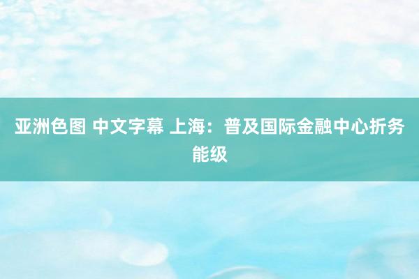 亚洲色图 中文字幕 上海：普及国际金融中心折务能级