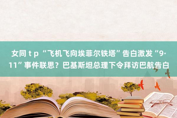 女同 t p “飞机飞向埃菲尔铁塔”告白激发“9·11”事件联思？巴基斯坦总理下令拜访巴航告白