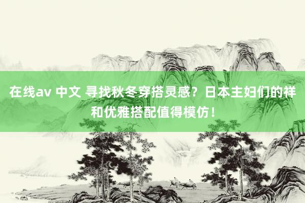 在线av 中文 寻找秋冬穿搭灵感？日本主妇们的祥和优雅搭配值得模仿！