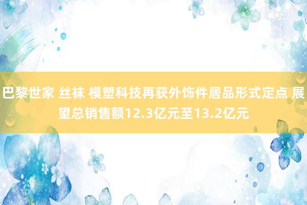 巴黎世家 丝袜 模塑科技再获外饰件居品形式定点 展望总销售额12.3亿元至13.2亿元