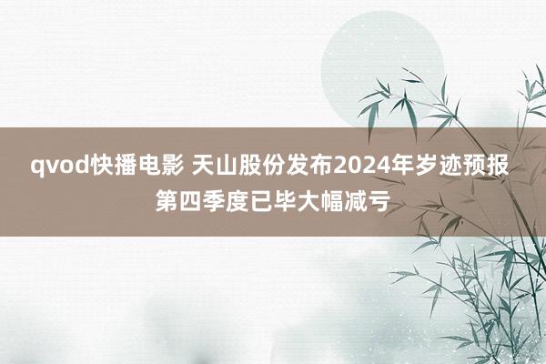 qvod快播电影 天山股份发布2024年岁迹预报 第四季度已毕大幅减亏