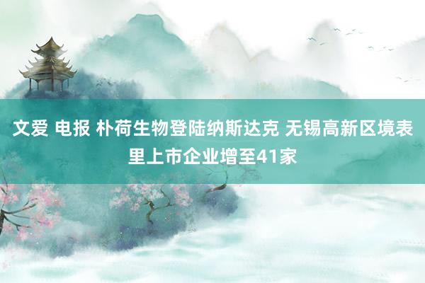 文爱 电报 朴荷生物登陆纳斯达克 无锡高新区境表里上市企业增至41家