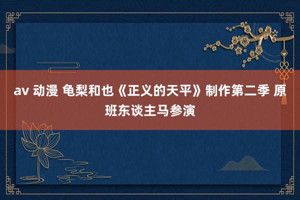 av 动漫 龟梨和也《正义的天平》制作第二季 原班东谈主马参演