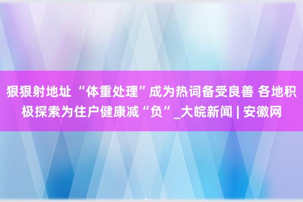 狠狠射地址 “体重处理”成为热词备受良善 各地积极探索为住户健康减“负”_大皖新闻 | 安徽网