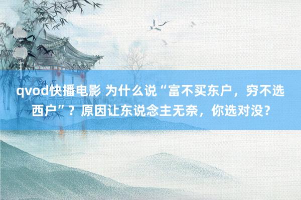 qvod快播电影 为什么说“富不买东户，穷不选西户”？原因让东说念主无奈，你选对没？
