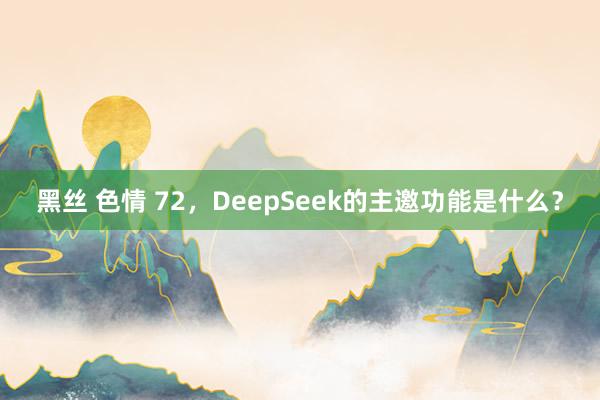 黑丝 色情 72，DeepSeek的主邀功能是什么？