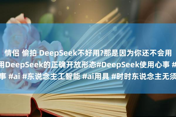 情侣 偷拍 DeepSeek不好用?那是因为你还不会用!别再找了，这才是使用DeepSeek的正确开放形态#DeepSeek使用心事 #ai #东说念主工智能 #ai用具 #时时东说念主无须费钱学DeepSeek