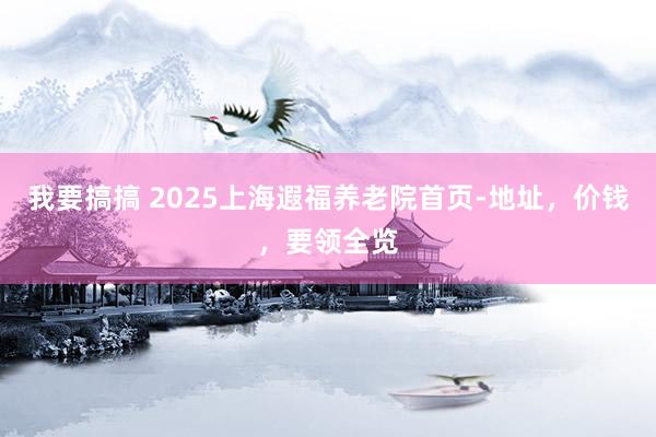 我要搞搞 2025上海遐福养老院首页-地址，价钱，要领全览