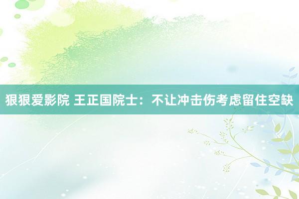 狠狠爱影院 王正国院士：不让冲击伤考虑留住空缺