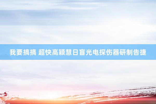 我要搞搞 超快高颖慧日盲光电探伤器研制告捷