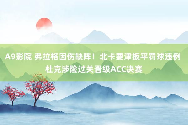 A9影院 弗拉格因伤缺阵！北卡要津扳平罚球违例 杜克涉险过关晋级ACC决赛