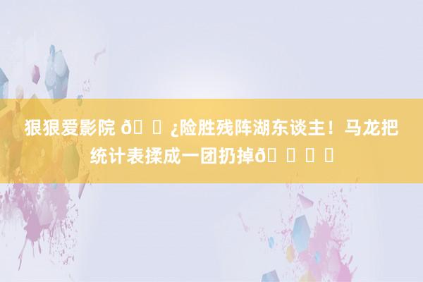 狠狠爱影院 👿险胜残阵湖东谈主！马龙把统计表揉成一团扔掉🗑️