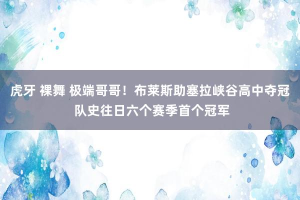 虎牙 裸舞 极端哥哥！布莱斯助塞拉峡谷高中夺冠 队史往日六个赛季首个冠军
