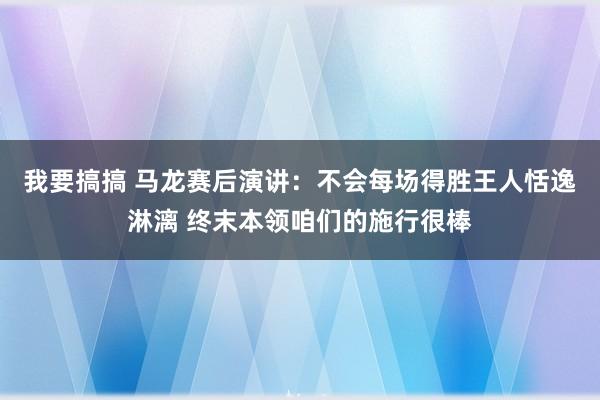 我要搞搞 马龙赛后演讲：不会每场得胜王人恬逸淋漓 终末本领咱们的施行很棒