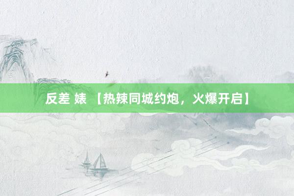 反差 婊 【热辣同城约炮，火爆开启】