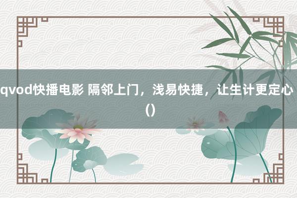 qvod快播电影 隔邻上门，浅易快捷，让生计更定心  ()