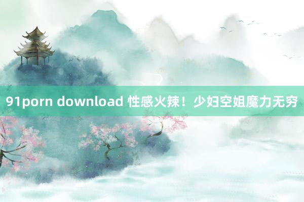 91porn download 性感火辣！少妇空姐魔力无穷