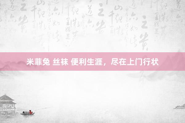 米菲兔 丝袜 便利生涯，尽在上门行状